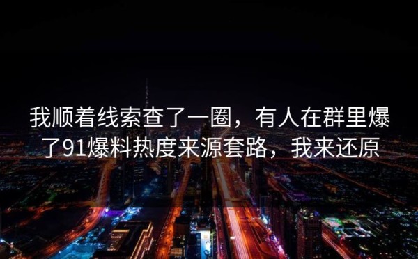 我顺着线索查了一圈，有人在群里爆了91爆料热度来源套路，我来还原