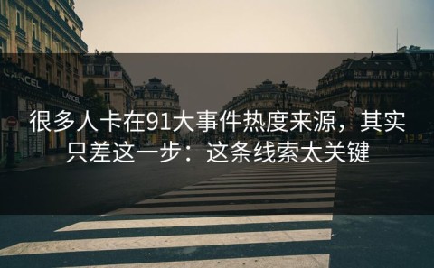 很多人卡在91大事件热度来源，其实只差这一步：这条线索太关键