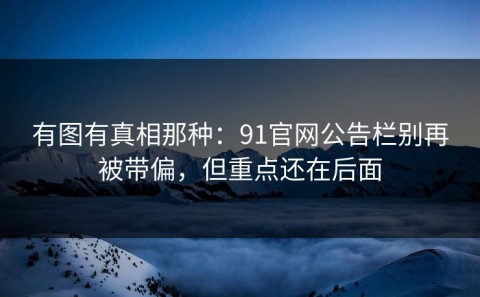 有图有真相那种：91官网公告栏别再被带偏，但重点还在后面