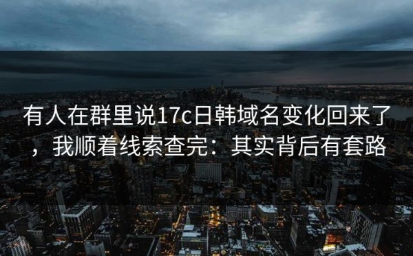 有人在群里说17c日韩域名变化回来了，我顺着线索查完：其实背后有套路