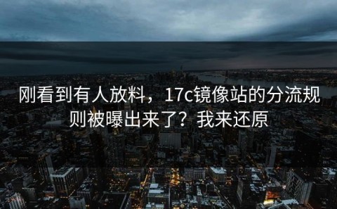 刚看到有人放料，17c镜像站的分流规则被曝出来了？我来还原