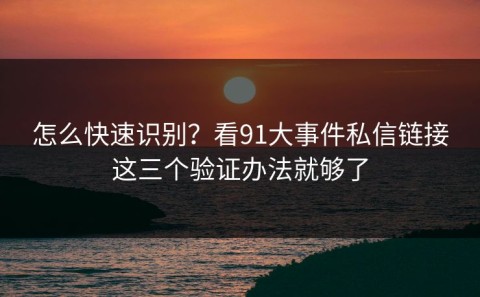 怎么快速识别？看91大事件私信链接这三个验证办法就够了