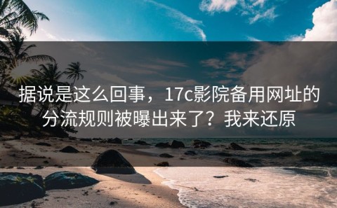 据说是这么回事，17c影院备用网址的分流规则被曝出来了？我来还原