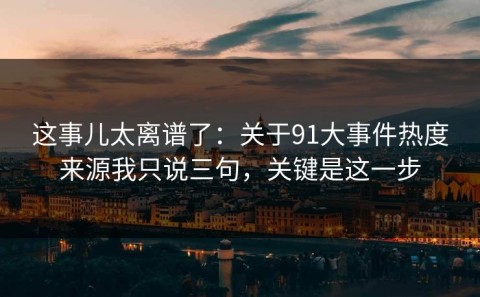 这事儿太离谱了：关于91大事件热度来源我只说三句，关键是这一步