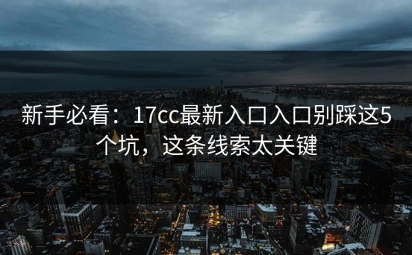 新手必看：17cc最新入口入口别踩这5个坑，这条线索太关键