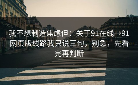 我不想制造焦虑但：关于91在线→91网页版线路我只说三句，别急，先看完再判断