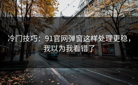 冷门技巧：91官网弹窗这样处理更稳，我以为我看错了
