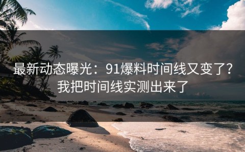 最新动态曝光：91爆料时间线又变了？我把时间线实测出来了