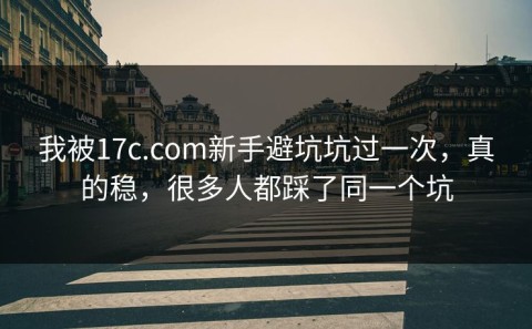 我被17c.com新手避坑坑过一次，真的稳，很多人都踩了同一个坑