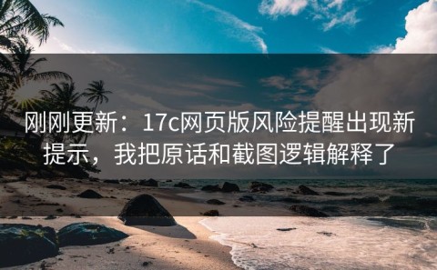 刚刚更新：17c网页版风险提醒出现新提示，我把原话和截图逻辑解释了