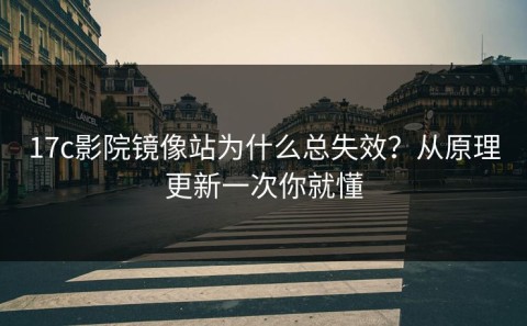 17c影院镜像站为什么总失效？从原理更新一次你就懂