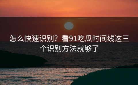 怎么快速识别？看91吃瓜时间线这三个识别方法就够了