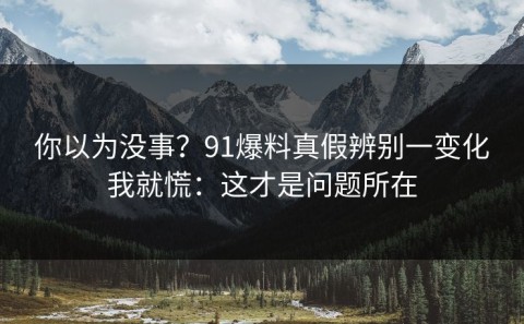 你以为没事？91爆料真假辨别一变化我就慌：这才是问题所在
