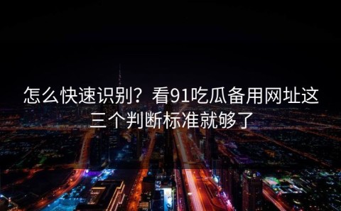 怎么快速识别？看91吃瓜备用网址这三个判断标准就够了