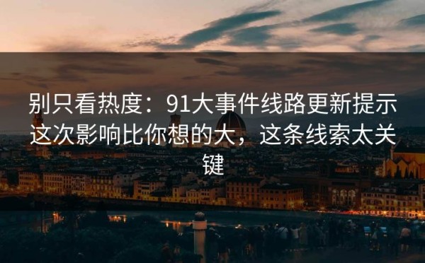 别只看热度：91大事件线路更新提示这次影响比你想的大，这条线索太关键