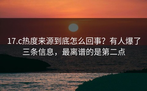 17.c热度来源到底怎么回事？有人爆了三条信息，最离谱的是第二点