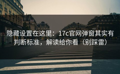 隐藏设置在这里：17c官网弹窗其实有判断标准，解读给你看（别踩雷）