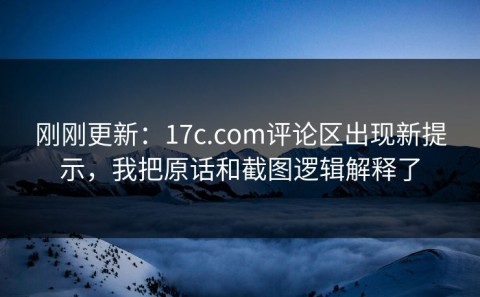 刚刚更新：17c.com评论区出现新提示，我把原话和截图逻辑解释了