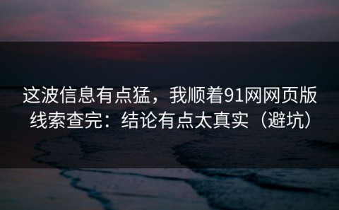 这波信息有点猛，我顺着91网网页版线索查完：结论有点太真实（避坑）