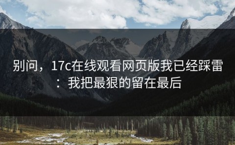 别问，17c在线观看网页版我已经踩雷：我把最狠的留在最后