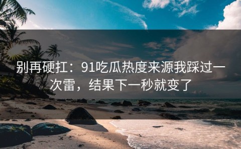 别再硬扛：91吃瓜热度来源我踩过一次雷，结果下一秒就变了