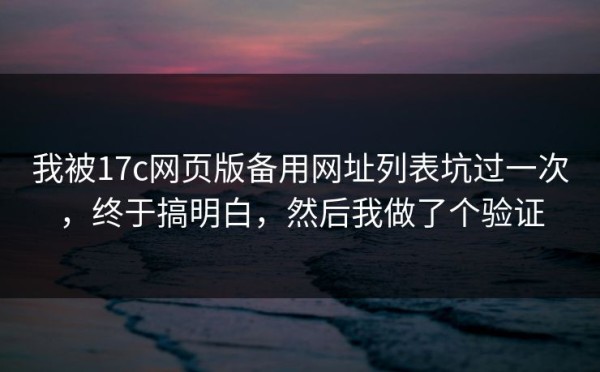 我被17c网页版备用网址列表坑过一次，终于搞明白，然后我做了个验证