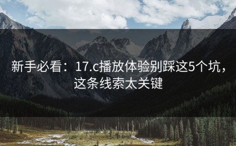 新手必看：17.c播放体验别踩这5个坑，这条线索太关键