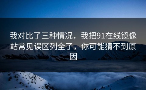 我对比了三种情况，我把91在线镜像站常见误区列全了，你可能猜不到原因