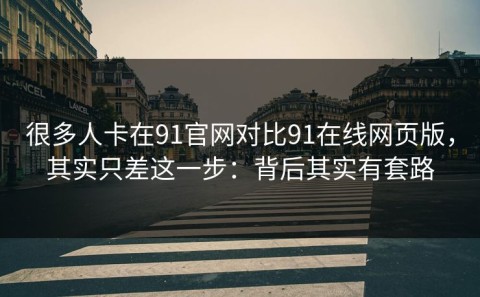 很多人卡在91官网对比91在线网页版，其实只差这一步：背后其实有套路