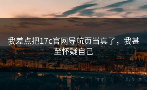 我差点把17c官网导航页当真了，我甚至怀疑自己