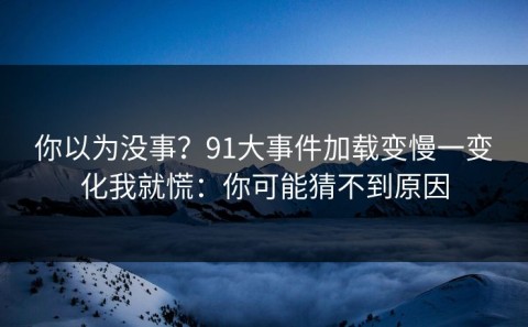 你以为没事？91大事件加载变慢一变化我就慌：你可能猜不到原因