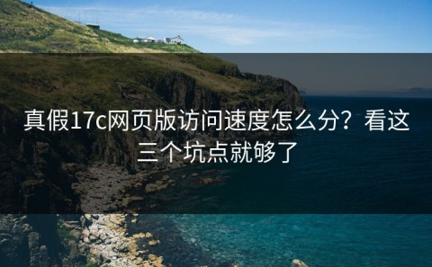 真假17c网页版访问速度怎么分？看这三个坑点就够了
