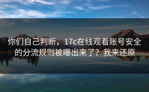 你们自己判断，17c在线观看账号安全的分流规则被曝出来了？我来还原