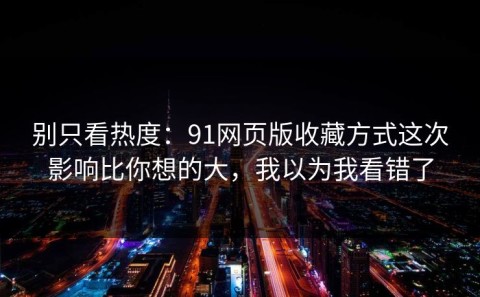 别只看热度：91网页版收藏方式这次影响比你想的大，我以为我看错了
