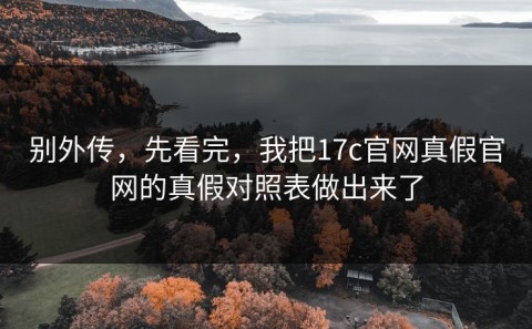 别外传，先看完，我把17c官网真假官网的真假对照表做出来了