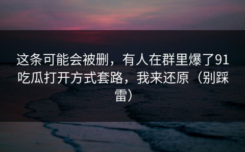这条可能会被删，有人在群里爆了91吃瓜打开方式套路，我来还原（别踩雷）
