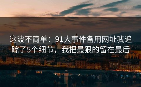 这波不简单：91大事件备用网址我追踪了5个细节，我把最狠的留在最后