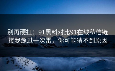 别再硬扛：91黑料对比91在线私信链接我踩过一次雷，你可能猜不到原因