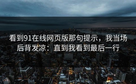 看到91在线网页版那句提示，我当场后背发凉：直到我看到最后一行