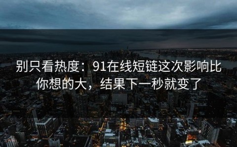 别只看热度：91在线短链这次影响比你想的大，结果下一秒就变了