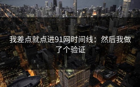 我差点就点进91网时间线：然后我做了个验证