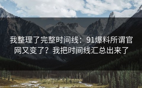 我整理了完整时间线：91爆料所谓官网又变了？我把时间线汇总出来了