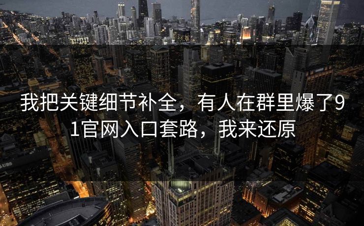 我把关键细节补全，有人在群里爆了91官网入口套路，我来还原