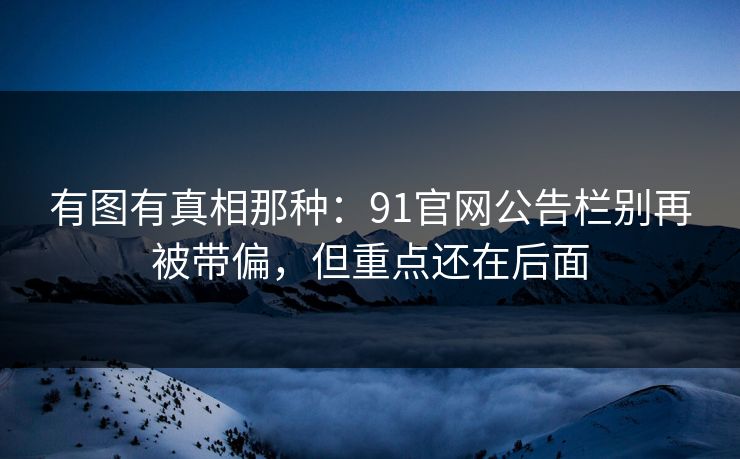 有图有真相那种：91官网公告栏别再被带偏，但重点还在后面