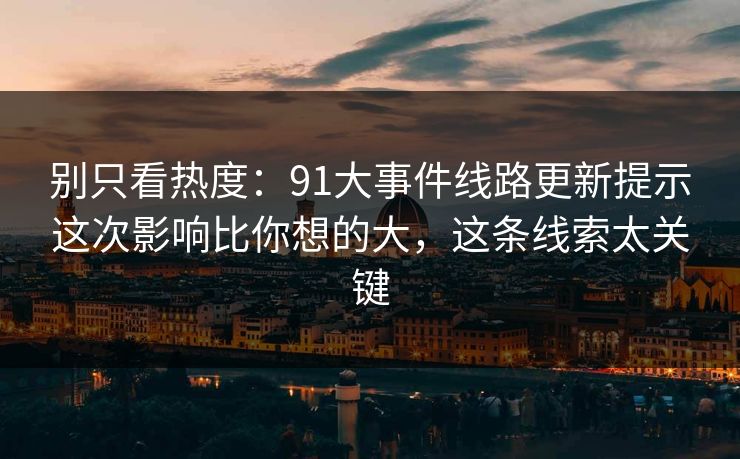 别只看热度:91大事件线路更新提示这次影响比你想的大,这条线索太关键 别只看热度:91大事件线路更新提示这次影响比你想的大,这条线索太关键