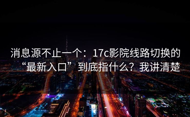 消息源不止一个：17c影院线路切换的“最新入口”到底指什么？我讲清楚