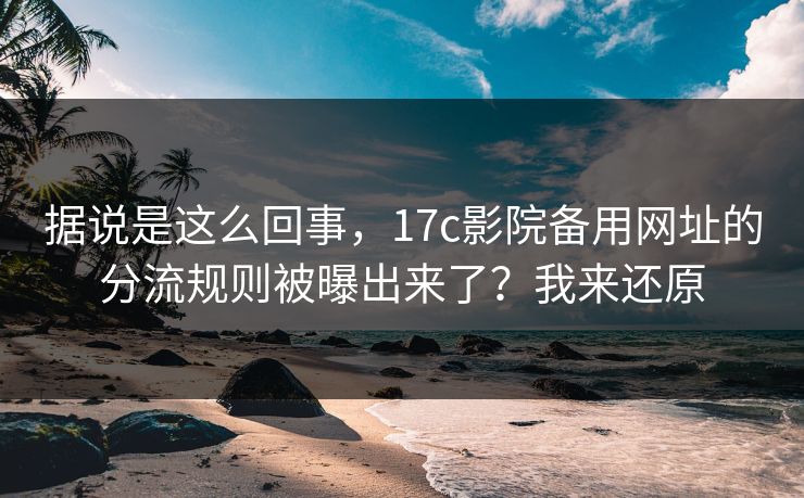 据说是这么回事，17c影院备用网址的分流规则被曝出来了？我来还原
