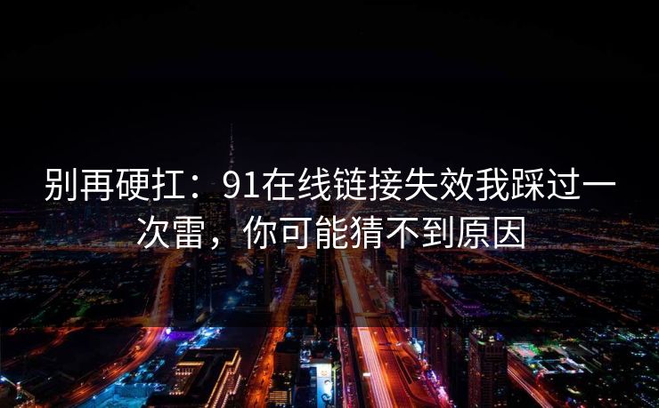 别再硬扛：91在线链接失效我踩过一次雷，你可能猜不到原因