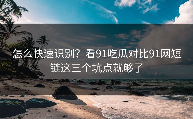 怎么快速识别?看91吃瓜对比91网短链这三个坑点就够了 怎么快速识别?看91吃瓜对比91网短链这三个坑点就够了