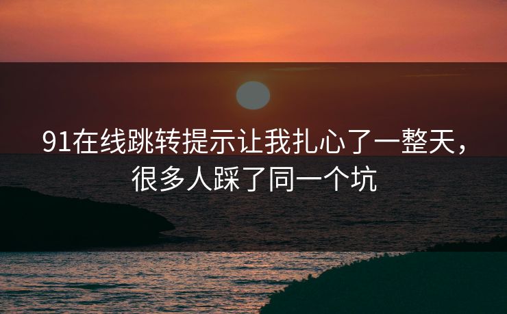 91在线跳转提示让我扎心了一整天,很多人踩了同一个坑 91在线跳转提示让我扎心了一整天,很多人踩了同一个坑